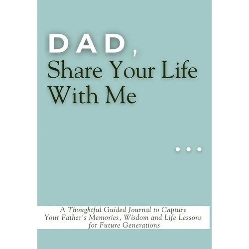 Dad, Share Your Life With Me: A Thoughtful Guided Journal to Capture Your Father's Memories, Wisdom and Life Lessons for Future Generations