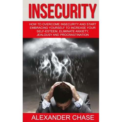 Insecurity: How To Overcome Insecurity And Start Embracing Yourself To Increase Your Self-Esteem, Eliminate Anxiety, Jealousy and Procrastination