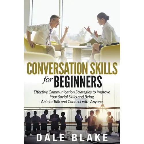 Conversation Skills For Beginners: Effective Communication Strategies to Improve Your Social Skills and Being Able to Talk and Connect with Anyone