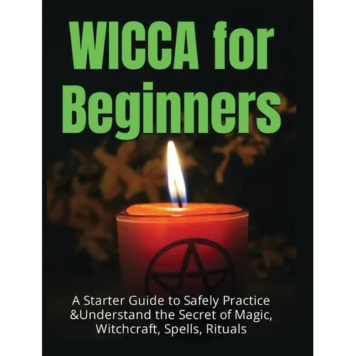 Wicca for Beginners: A Starter Guide to Safely Practice & Understand the Secret of Magic, Witchcraft, Spells and Rituals