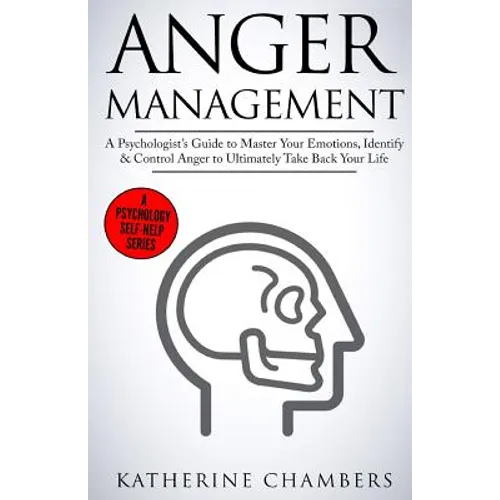 Anger Management: A Psychologist's Guide to Master Your Emotions, Identify & Control Anger to Ultimately Take Back Your Life