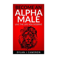 Alpha Male: How to become more confident, successful, attract women and live the life you deserve.
