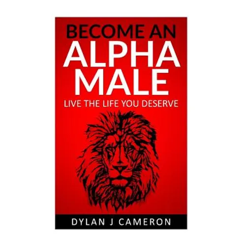 Alpha Male: How to become more confident, successful, attract women and live the life you deserve.