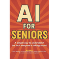 AI for Seniors: A Friendly Guide to the Future You're Already Living In: Understand Artificial Intelligence Without the Jargon-Smart Tips for Everyday