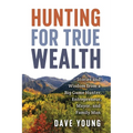 Hunting for True Wealth: Stories and Wisdom from a Big Game Hunter, Entrepreneur, Mayor, and Family Man