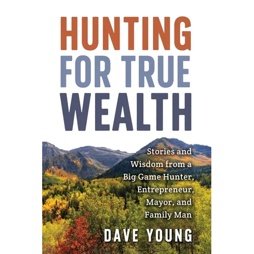 Hunting for True Wealth: Stories and Wisdom from a Big Game Hunter, Entrepreneur, Mayor, and Family Man