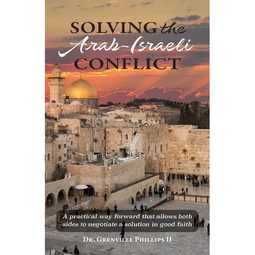 Solving the Arab-Israeli Conflict: A Practical Way Forward that Allows Both Sides to Negotiate a Solution in Good Faith