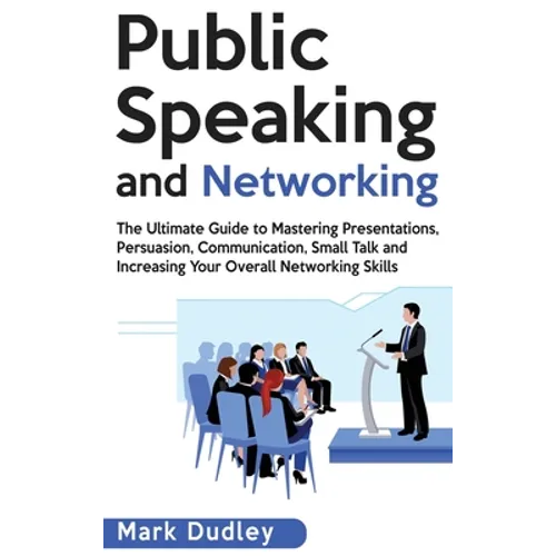 Public Speaking and Networking: The Ultimate Guide to Mastering Presentations, Persuasion, Communication, Small Talk and Increasing Your Overall Netwo