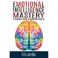 Emotional Intelligence Mastery: A Practical Guide To Improving Your EQ