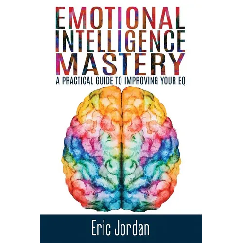 Emotional Intelligence Mastery: A Practical Guide To Improving Your EQ