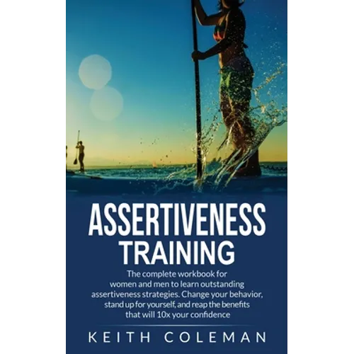 Assertiveness Training: The complete workbook for women and men to learn outstanding assertiveness strategies. Change your behavior, stand up for your