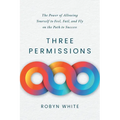 Three Permissions: The Power of Allowing Yourself to Feel, Fail, and Fly on the Path to Success