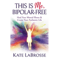 This Is Me, Bipolar-Free: Heal Your Mental Illness and Create Your Authentic Life