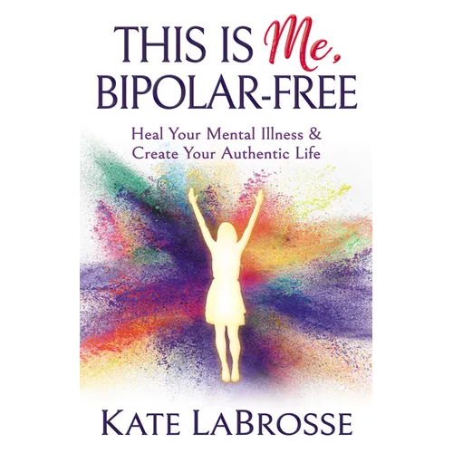 This Is Me, Bipolar-Free: Heal Your Mental Illness and Create Your Authentic Life