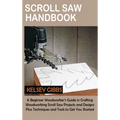 Scroll Saw Handbook: A Beginner Woodworker's Guide in Crafting Woodworking Scroll Saw Projects and Designs Plus Techniques and Tools to Get You Starte
