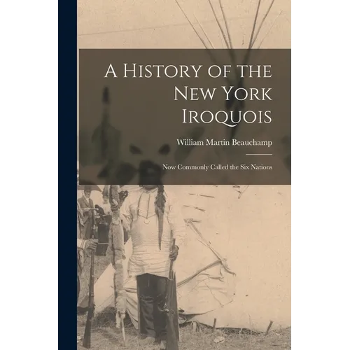 A History of the New York Iroquois: Now Commonly Called the Six Nations