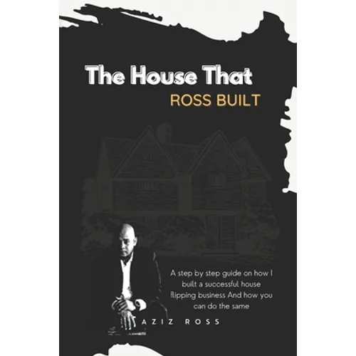 The House That Ross Built: A Step by Step Guide on How I Built a Successful House Flipping Business and How You Can Do the Same