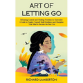 Art of Letting Go: Releasing Control and Finding Freedom in Surrender (A Guide to Forgive Yourself Build Resilience and Discipline Your Mind to Become