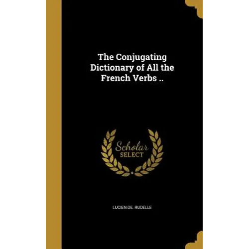 The Conjugating Dictionary of All the French Verbs ..