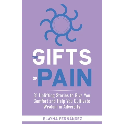 The Gifts of Pain: 31 Uplifting Stories to Give You Comfort and Help You Cultivate Wisdom in Adversity