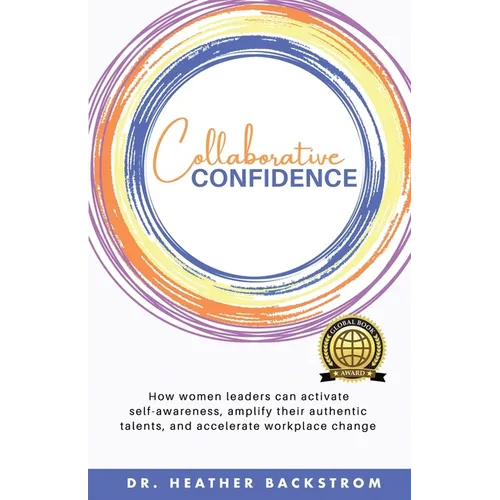 Collaborative Confidence: How women leaders can activate self-awareness, amplify their authentic talents, and accelerate workplace change