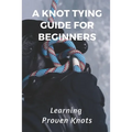 A Knot Tying Guide For Beginners: Learning Proven Knots: Essential Knots