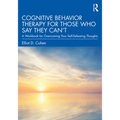 Cognitive Behavior Therapy for Those Who Say They Can't: A Workbook for Overcoming Your Self-Defeating Thoughts