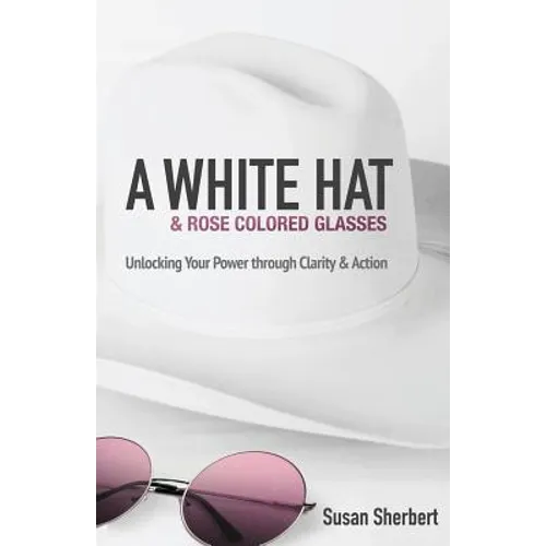 A White Hat & Rose Colored Glasses: Unlocking Your Power Through Clarity & Action