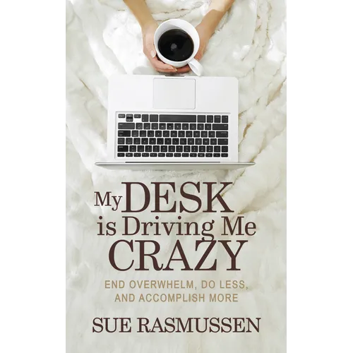 My Desk Is Driving Me Crazy: End Overwhelm, Do Less, and Accomplish More