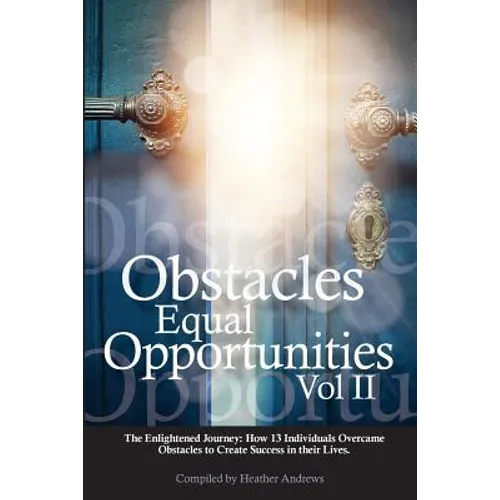 Obstacles Equal Opportunities Volume II: The Enlightened Journey: How 13 Individuals Overcame Obstacles to Create Success in their Lives