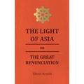 The Light of Asia or the Great Renunciation - Being the Life and Teaching of Gautama, Prince of India and Founder of Buddism