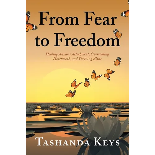 From Fear to Freedom: Healing Anxious Attachment, Overcoming Heartbreak, and Thriving Alone