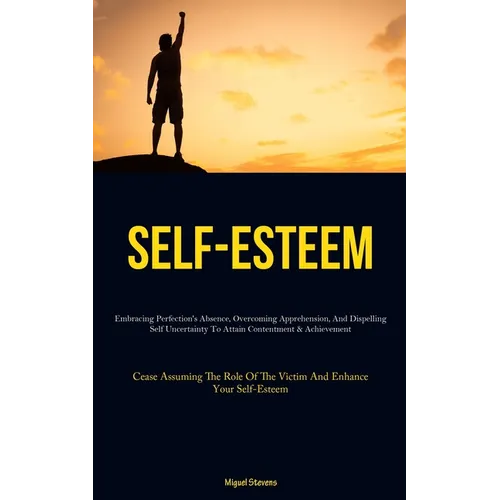 Self-Esteem: Embracing Perfection's Absence, Overcoming Apprehension, And Dispelling Self Uncertainty To Attain Contentment & Achievement (Cease Assum
