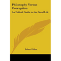 Philosophy Versus Corruption: An Ethical Guide to the Good Life