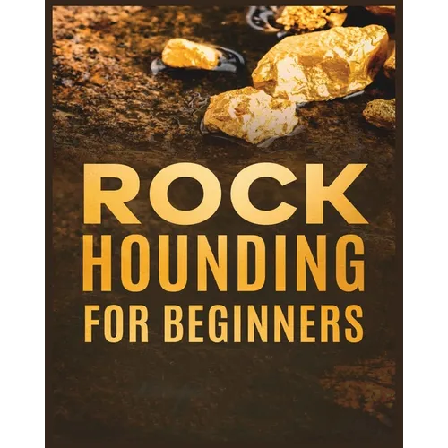 Rockhounding for Beginners: A Comprehensive Guide to Finding and Collecting Precious Minerals, Gems, & More