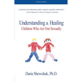 Understanding & Healing Children Who Act Out Sexually Second Edition