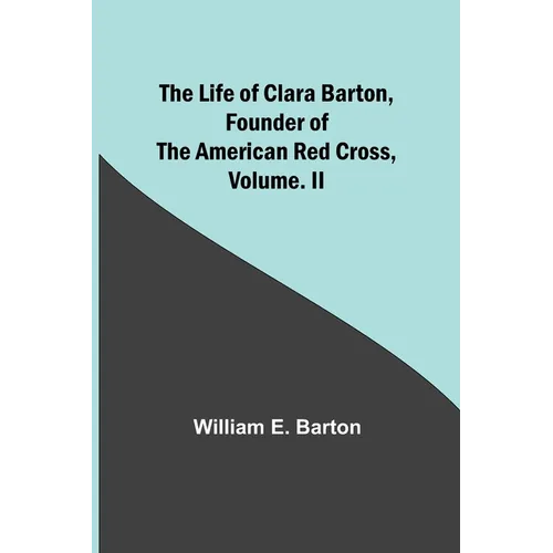 The Life of Clara Barton, Founder of the American Red Cross Volume. II