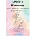 A Path to Wholeness: Journal Prompts and Affirmations for Coping with Pregnancy Loss