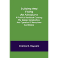 Building and Flying an Aeroplane; A practical handbook covering the design, construction, and operation of aeroplanes and gliders