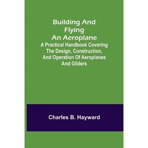 Building and Flying an Aeroplane; A practical handbook covering the design, construction, and operation of aeroplanes and gliders