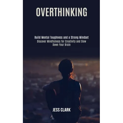 Overthinking: Discover Mindfulness for Creativity and Slow Down Your Brain (Build Mental Toughness and a Strong Mindset)
