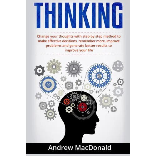 Thinking: : Change Your Thoughts with Step by Step Method to Make Effective Decisions, Remember More, Improve Problems and Generate Better Results