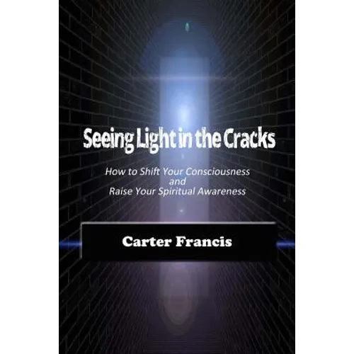 Seeing Light In the Cracks: How to Shift Your Consciousness and Raise Your Spiritual Awareness
