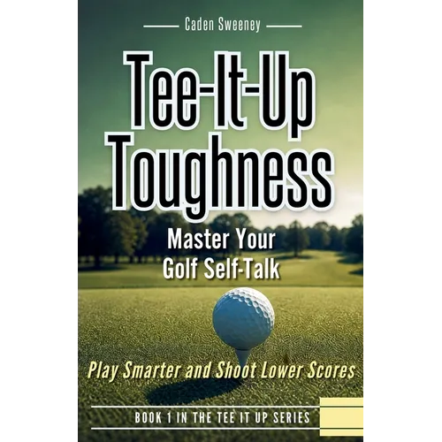 Tee-It-Up Toughness: Play Smarter Golf, Stay Calmer and Shoot Lower Scores