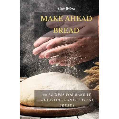 Make Ahead Bread: 100 Recipes for Bake-It-When-You-Want-It Yeast Breads
