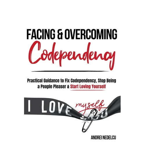 Facing and Overcoming Codependency: Practical Guidance to Fix Your Codependency, Stop Being a People Pleaser, and Start Loving Yourself