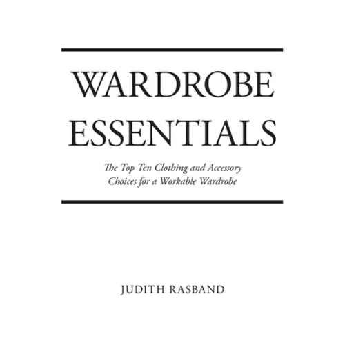 Wardrobe Essentials: The Top Ten Clothing and Accessory Choices for a Stylish Wardrobe That Works