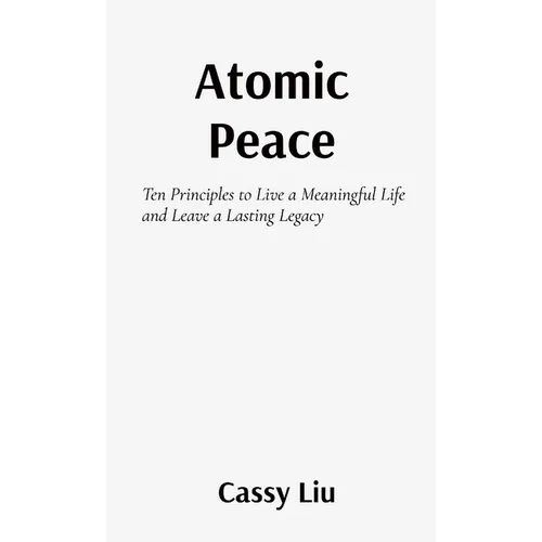 Atomic Peace: Ten Principles to Live a Meaningful Life and Leave a Lasting Legacy