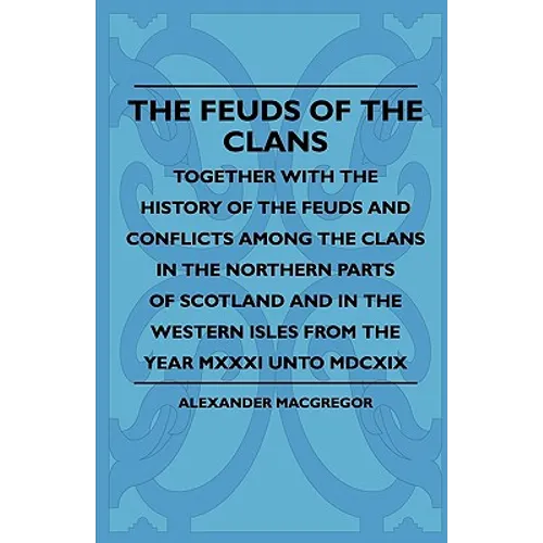 The Feuds Of The Clans - Together With The History Of The Feuds And Conflicts Among The Clans In The Northern Parts Of Scotland And In The Western Isl