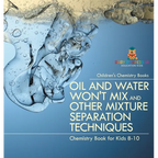 Oil and Water Won't Mix and Other Mixture Separation Techniques - Chemistry Book for Kids 8-10 Children's Chemistry Books